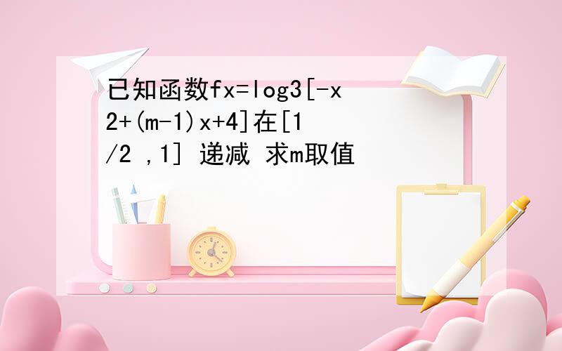 已知函数fx=log3[-x2+(m-1)x+4]在[1/2 ,1] 递减 求m取值