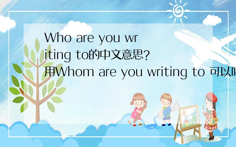 Who are you writing to的中文意思?用Whom are you writing to 可以吗