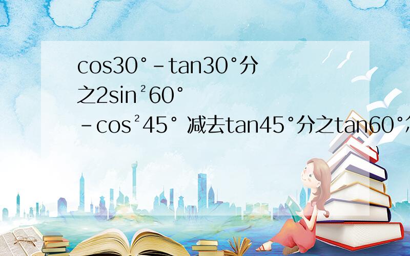 cos30°-tan30°分之2sin²60°-cos²45° 减去tan45°分之tan60°怎么算