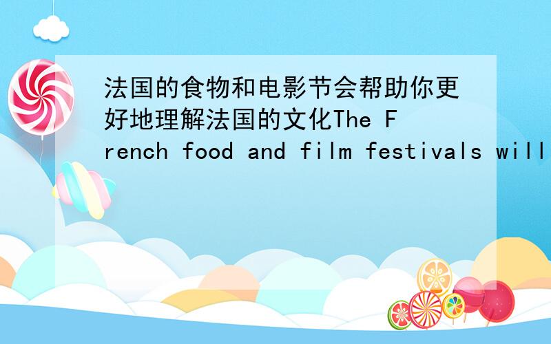 法国的食物和电影节会帮助你更好地理解法国的文化The French food and film festivals will ___ you___ ___ the French culture.