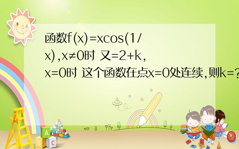 函数f(x)=xcos(1/x),x≠0时 又=2+k,x=0时 这个函数在点x=0处连续,则k=?