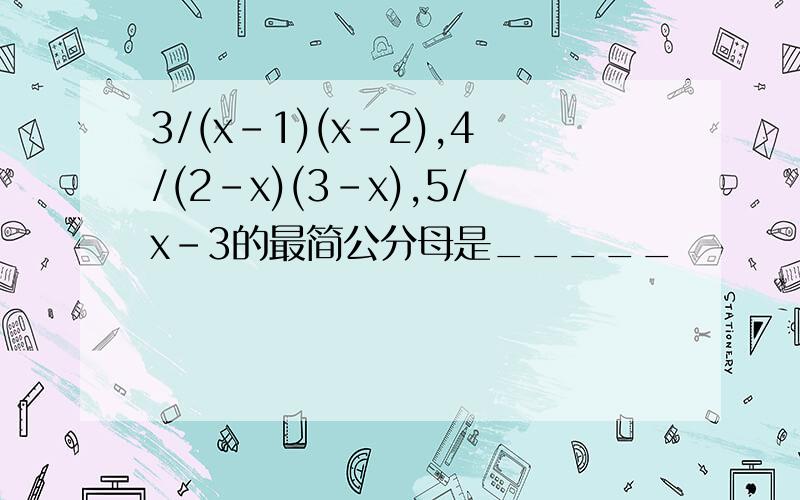 3/(x-1)(x-2),4/(2-x)(3-x),5/x-3的最简公分母是_____