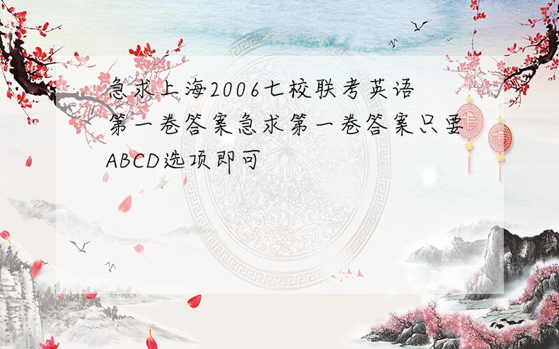 急求上海2006七校联考英语第一卷答案急求第一卷答案只要ABCD选项即可