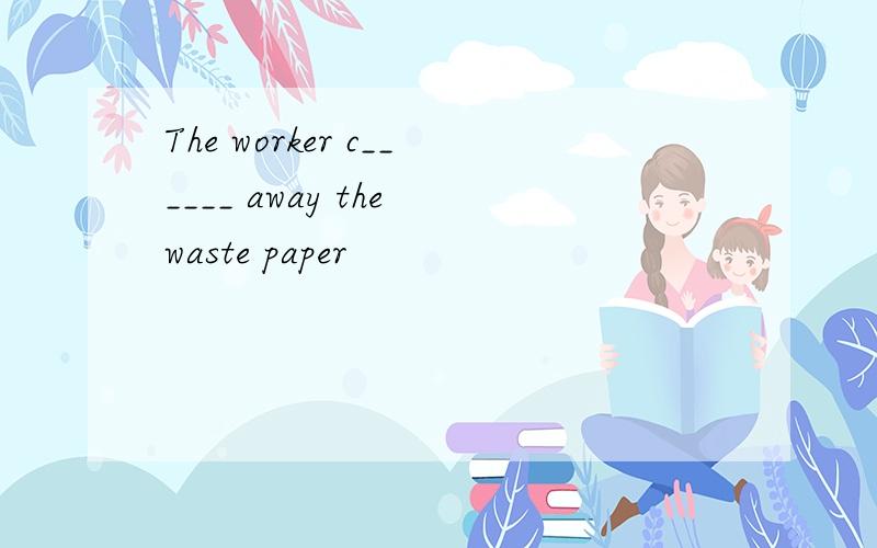The worker c______ away the waste paper