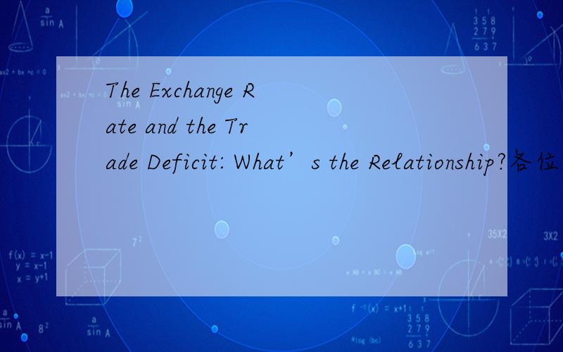 The Exchange Rate and the Trade Deficit: What’s the Relationship?各位大侠,请帮忙翻译一下上面的文字啊,谢谢,小弟着急着用,但是现在没有积分哦,以后有的马上送上,谢谢啊Upon the release of a Treasury report on f