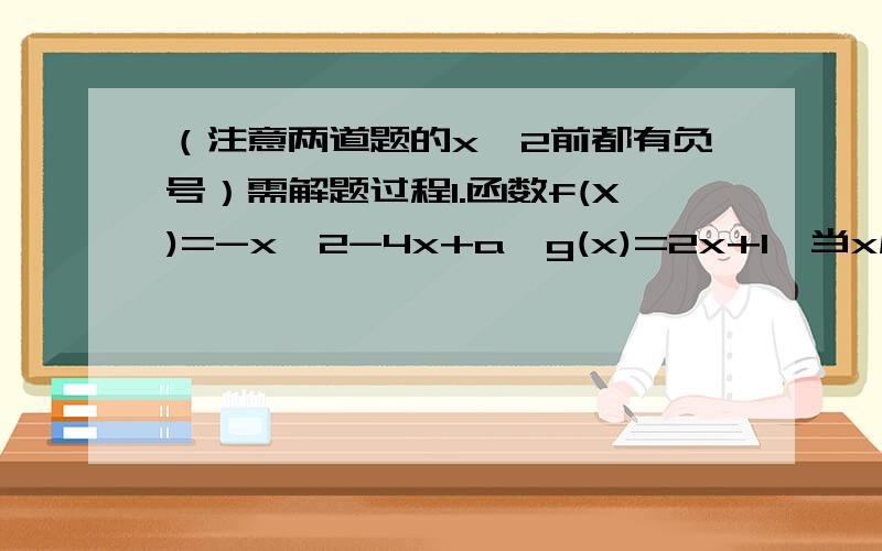 （注意两道题的x^2前都有负号）需解题过程1.函数f(X)=-x^2-4x+a,g(x)=2x+1,当x属于【-4,0】时,恒有f(x)小于等于g(x),则a的取值范围是（ ）A.（负无穷,1】 B.（负无穷,-8】 C.（负无穷,-7】 D.（负无穷,5