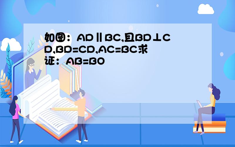 如图：AD‖BC,且BD⊥CD,BD=CD,AC=BC求证：AB=BO