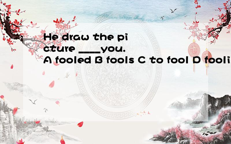 He draw the picture ____you.A fooled B fools C to fool D fooling