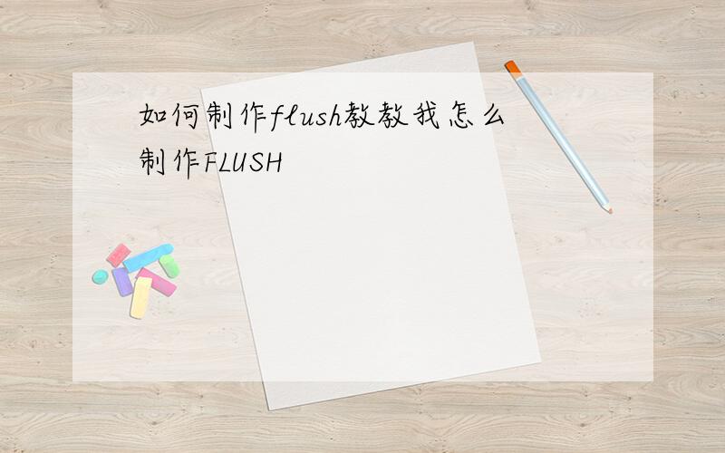 如何制作flush教教我怎么制作FLUSH
