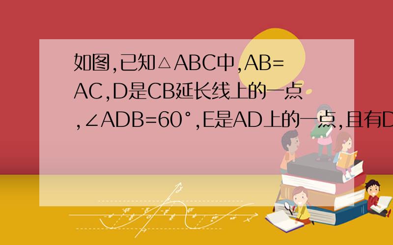 如图,已知△ABC中,AB=AC,D是CB延长线上的一点,∠ADB=60°,E是AD上的一点,且有DE=DB.求证：AE=BE+BC