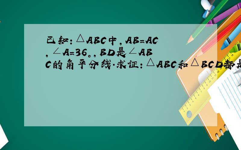 已知：△ABC中,AB=AC,∠A=36°,BD是∠ABC的角平分线.求证：△ABC和△BCD都是等腰三角形