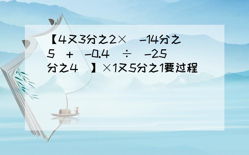 【4又3分之2×(-14分之5)+(-0.4)÷(-25分之4)】×1又5分之1要过程