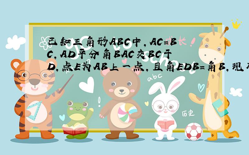 已知三角形ABC中,AC=BC,AD平分角BAC交BC于D,点E为AB上一点,且角EDB=角B,现有下列两个结论．已知△ABC中,AC=BC,AD平分∠BAC交BC于D,点E为AB上一点,且∠EDB=∠B,现有下列两个结论:①AB=AD+CD ②AB=AC+CD.（1）