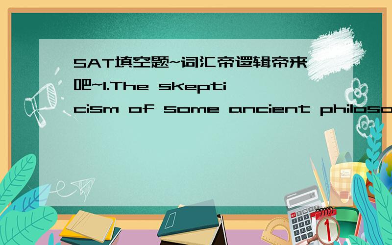 SAT填空题~词汇帝逻辑帝来吧~1.The skepticism of some ancient philosophers ( ) and helps to elucidate varieties of nihilism that appeared in the early nineteenth century.A.suppresses B.disseminates C.undermines D.confounds E.foreshadows.此