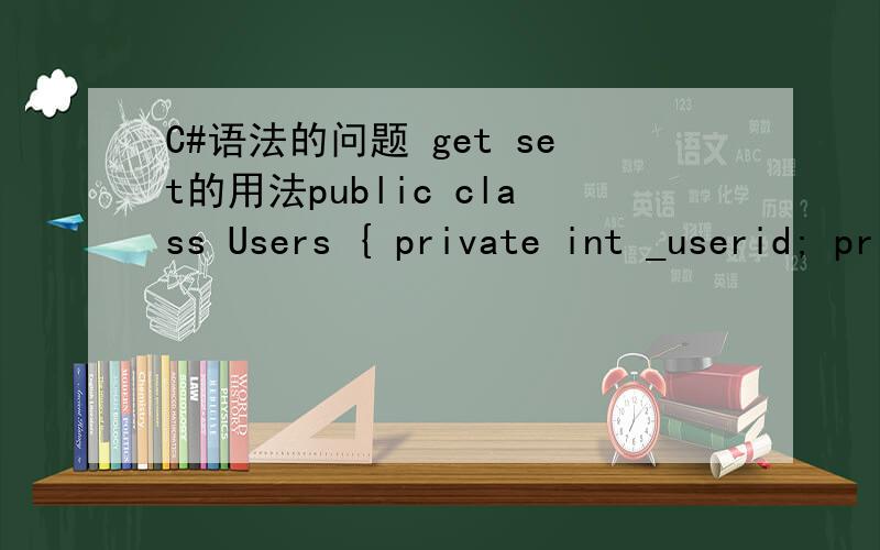 C#语法的问题 get set的用法public class Users { private int _userid; private string _username; private string _userpwd; public int UserId { get { return this._userid; } set { this._userid = value; } } public string UserName { get { return this