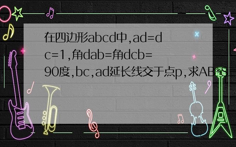 在四边形abcd中,ad=dc=1,角dab=角dcb=90度,bc,ad延长线交于点p,求AB*S三角形PAB的最小值