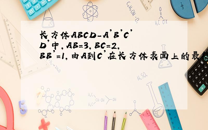 长方体ABCD-A'B'C'D'中,AB=3,BC=2,BB'=1,由A到C'在长方体表面上的最短距离为多少?