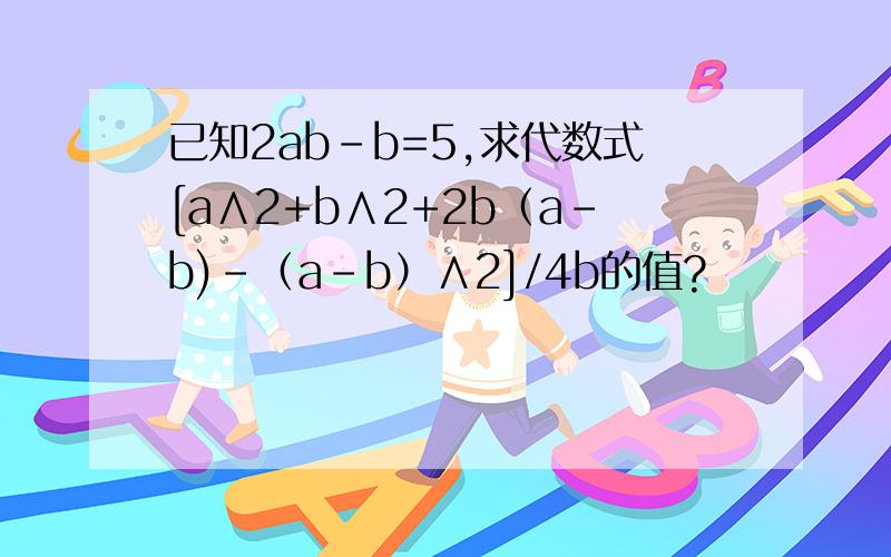 已知2ab-b=5,求代数式[a∧2+b∧2+2b（a-b)-（a-b）∧2]/4b的值?