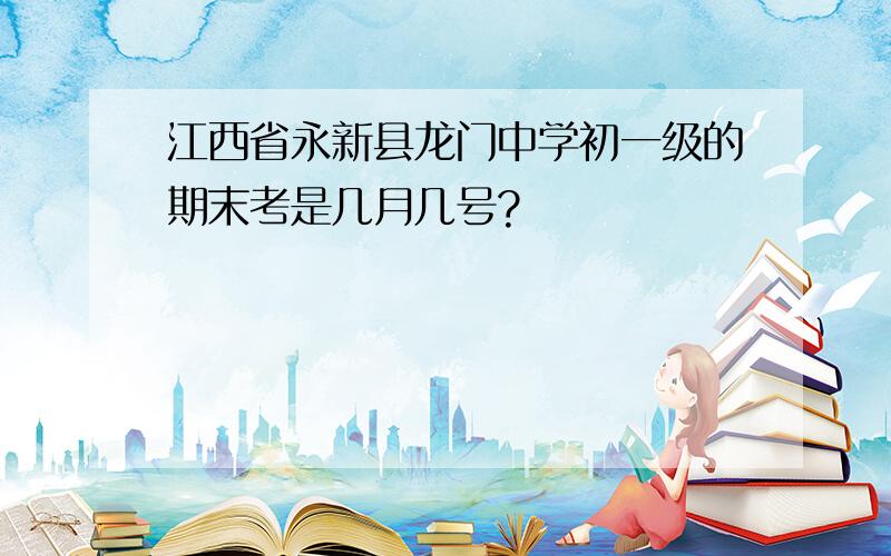 江西省永新县龙门中学初一级的期末考是几月几号?