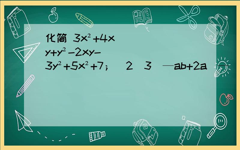 化简 3x²+4xy+y²-2xy-3y²+5x²+7；（2）3（—ab+2a）—（3a-b）＋3ab