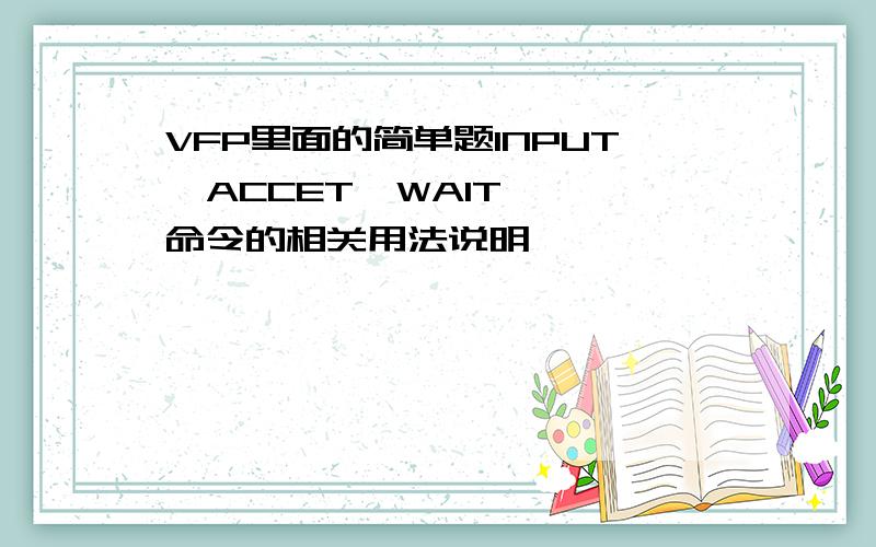 VFP里面的简单题INPUT  ACCET  WAIT 命令的相关用法说明