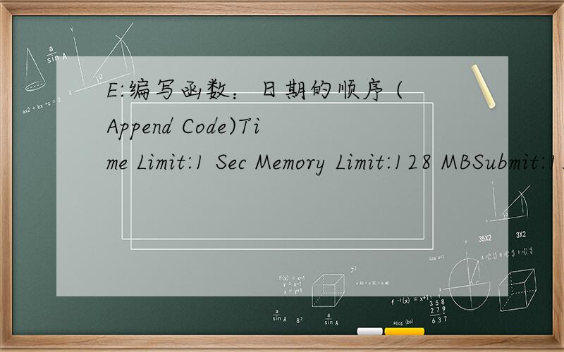 E:编写函数：日期的顺序 (Append Code)Time Limit:1 Sec Memory Limit:128 MBSubmit:1316 Solved:647[Submit][Status][Web Board]Description输入不超过10000个日期,把它们按从前到后进行排序.-----------------------------------------