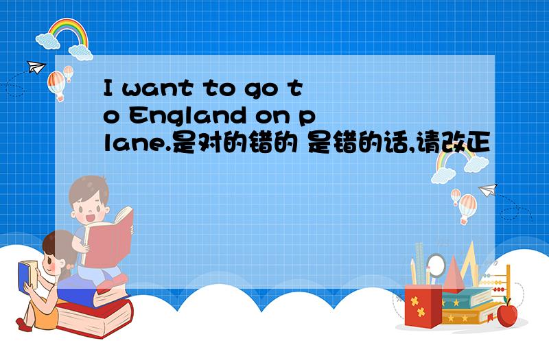 I want to go to England on plane.是对的错的 是错的话,请改正