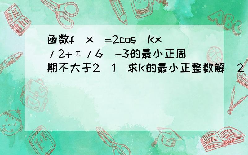 函数f（x）=2cos（Kx/2+π/6）-3的最小正周期不大于2（1）求K的最小正整数解(2)当K取最小正整数解且函数Y取得最大值时求自变量X的集合