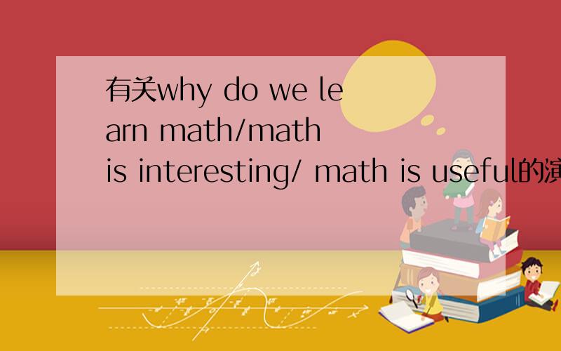 有关why do we learn math/math is interesting/ math is useful的演讲稿大概600词……不够也没关系,希望周二前能得到答复……