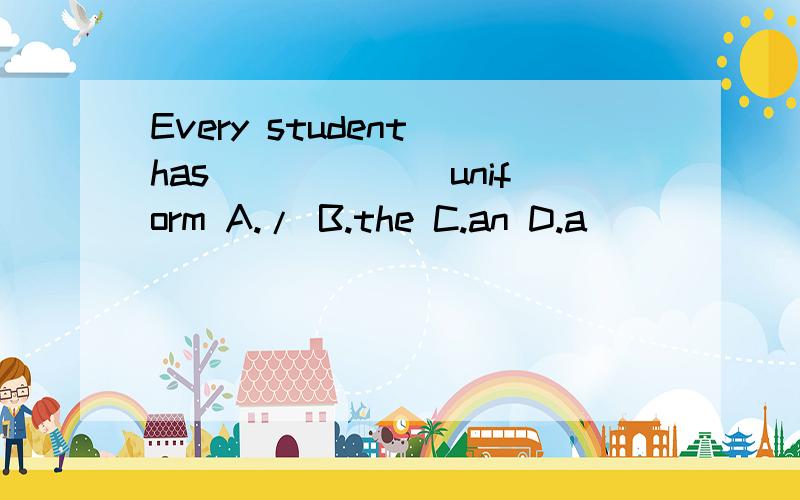 Every student has ______uniform A./ B.the C.an D.a