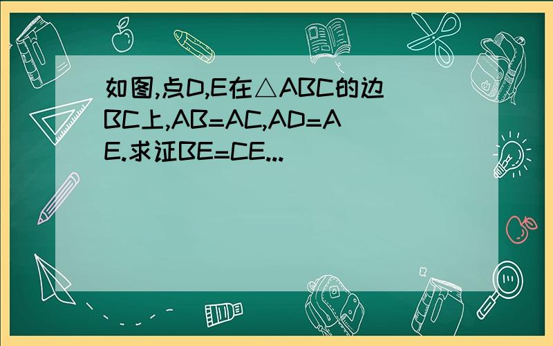 如图,点D,E在△ABC的边BC上,AB=AC,AD=AE.求证BE=CE...