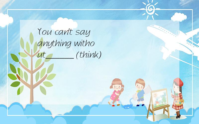 You can't say anything without______(think)