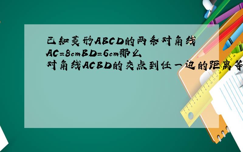已知菱形ABCD的两条对角线AC=8cmBD=6cm那么对角线ACBD的交点到任一边的距离等于多少