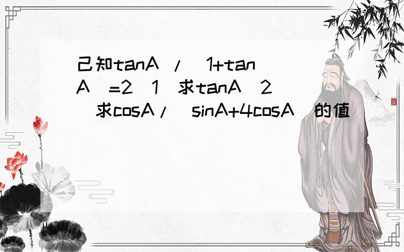 己知tanA /(1+tanA)=2(1)求tanA(2)求cosA/(sinA+4cosA)的值