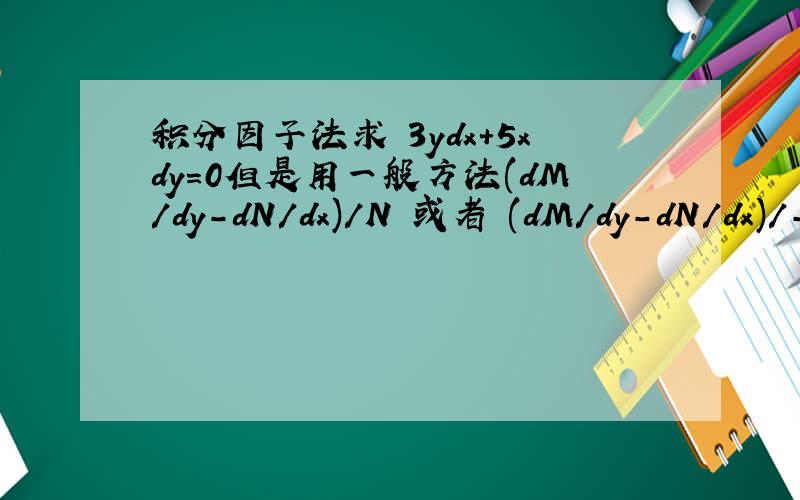 积分因子法求 3ydx+5xdy=0但是用一般方法(dM/dy-dN/dx)/N 或者 (dM/dy-dN/dx)/-MM=3y,N=5x,dM/dy-dN/dx=3-5=-2这样可以得到两个不同的积分因子u1=e^(-2/3 lny)=y^(-2/3);u2=e^(-2/5 lnx)=x^(-2/5);u1带到方程中有 3y^(1/3)dx+5xy^(