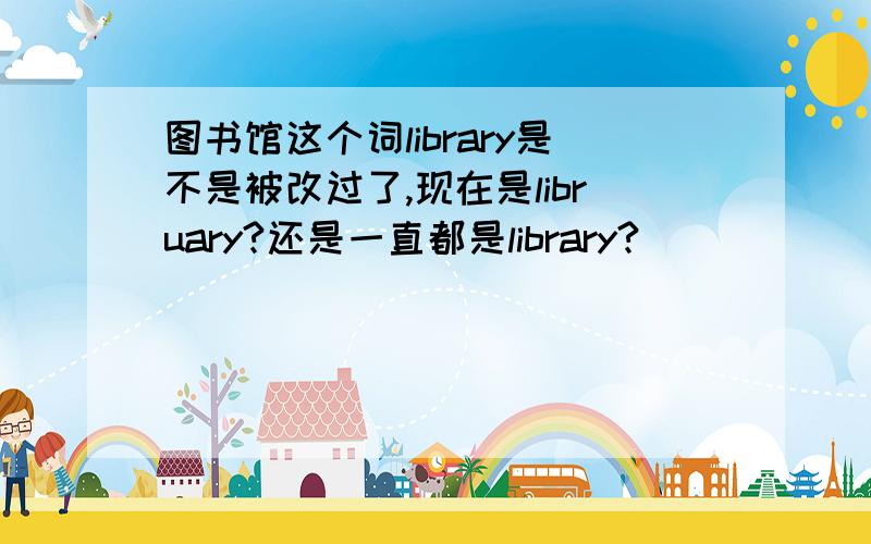 图书馆这个词library是不是被改过了,现在是libruary?还是一直都是library?