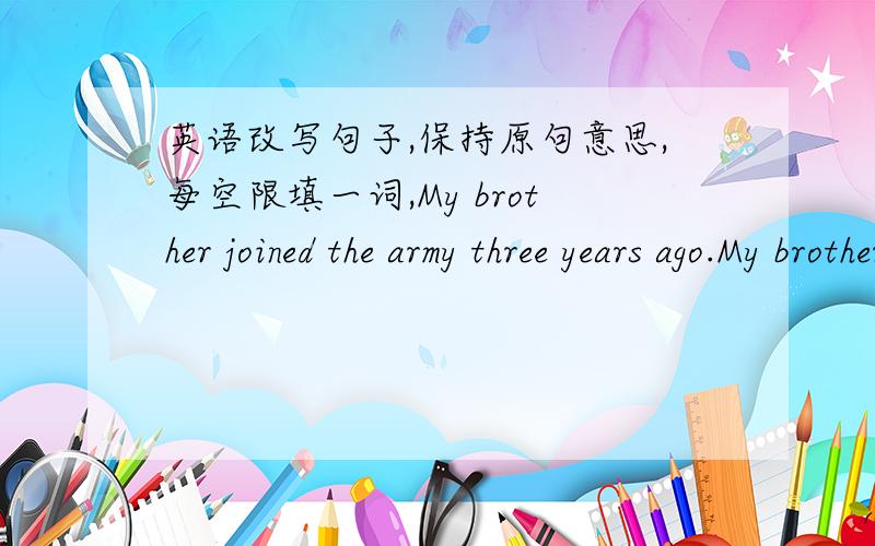 英语改写句子,保持原句意思,每空限填一词,My brother joined the army three years ago.My brother ___ ___ in the army ___ three years.Mr Brown left Shanghai two days ago.Mr Brown has been ___ ___ Shanghai for two days.My parents bought t