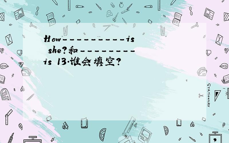 How---------is she?和--------is 13.谁会填空?