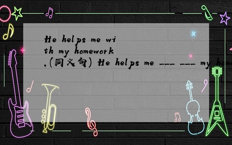 He helps me with my homework,(同义句) He helps me ___ ___ my homework.急