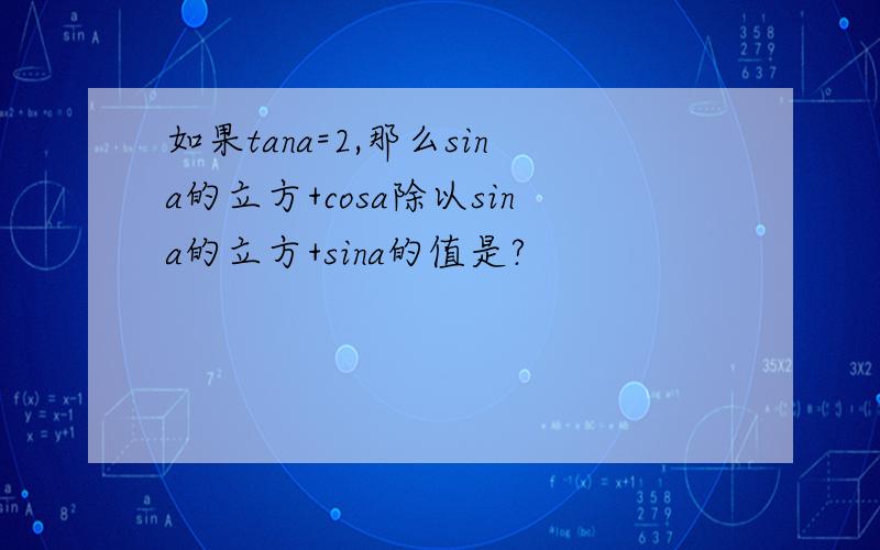 如果tana=2,那么sina的立方+cosa除以sina的立方+sina的值是?