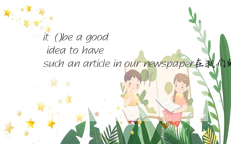 it ()be a good idea to have such an article in our newspaper在我们的报纸里有这样的一个文章不是一个好的观念