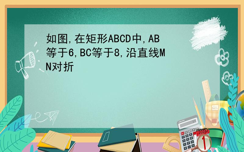 如图,在矩形ABCD中,AB等于6,BC等于8,沿直线MN对折