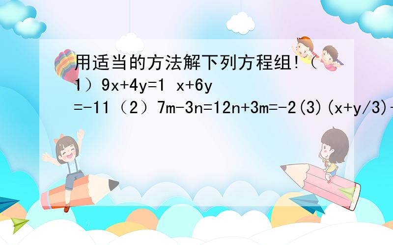 用适当的方法解下列方程组!（1）9x+4y=1 x+6y=-11（2）7m-3n=12n+3m=-2(3)(x+y/3)+(x-y/2)=63(x+y)-2(x-y)=28(4)(2x-y/5)=(x+3/3)=3