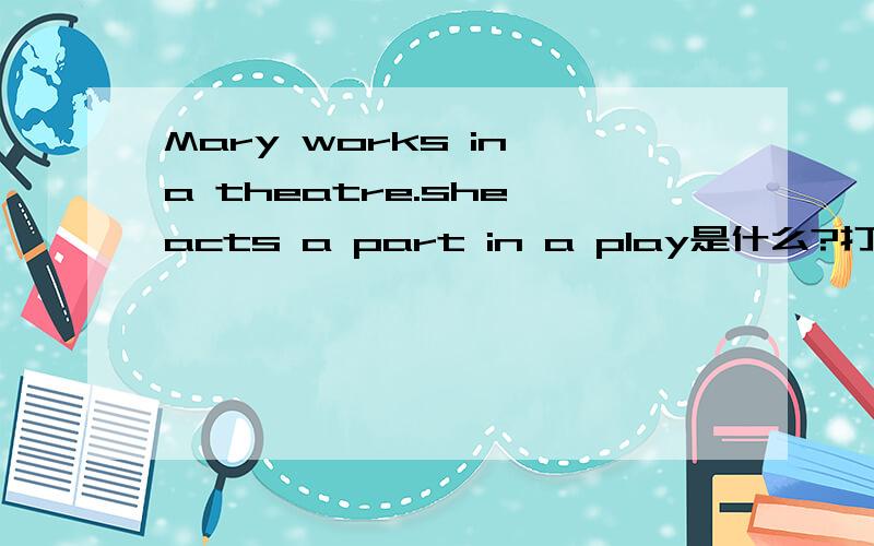 Mary works in a theatre.she acts a part in a play是什么?打一职业,急.