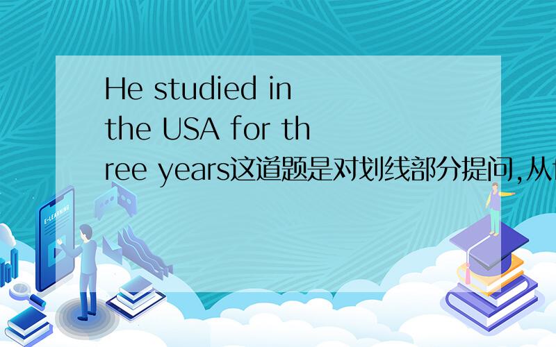 He studied in the USA for three years这道题是对划线部分提问,从for 到years ）为划线部分