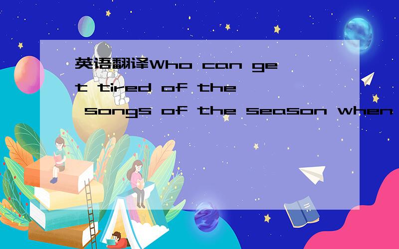 英语翻译Who can get tired of the songs of the season when they keep you in a never-ending spirit of wonder and happiness?