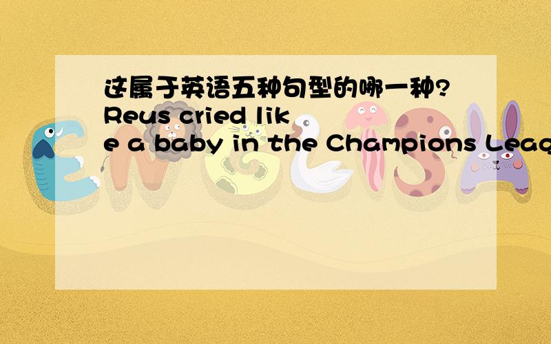 这属于英语五种句型的哪一种?Reus cried like a baby in the Champions League final