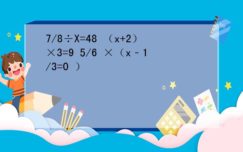 7/8÷X=48 （x+2）×3=9 5/6 ×（x﹣1/3=0 ）