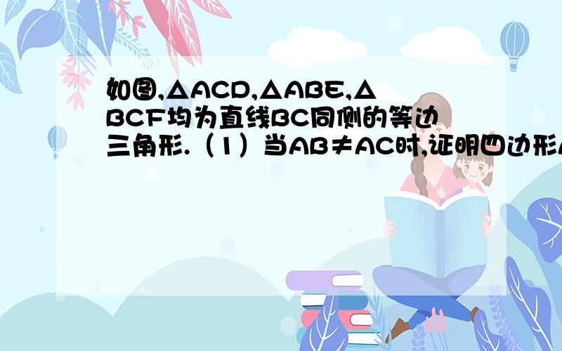 如图,△ACD,△ABE,△BCF均为直线BC同侧的等边三角形.（1）当AB≠AC时,证明四边形ADFE为平行四边形.（2）当AB＝AC时,顺次连结A、D、F、E四点所构成的图形有哪几类?直接写出构成图形的类型和相应