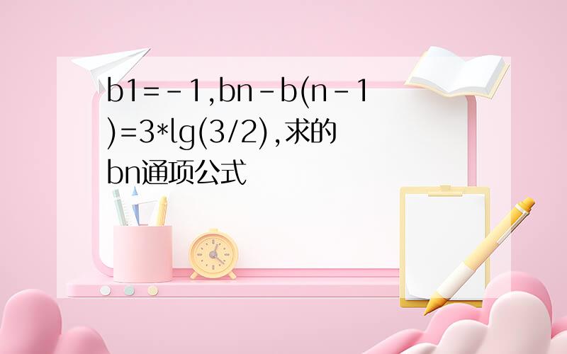 b1=-1,bn-b(n-1)=3*lg(3/2),求的bn通项公式